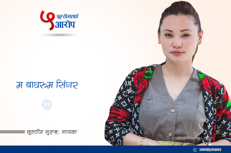 म बाथरुम सिंगर थिएँ, रहर पुरा गरेँः छुल्ठिम गुरुङ