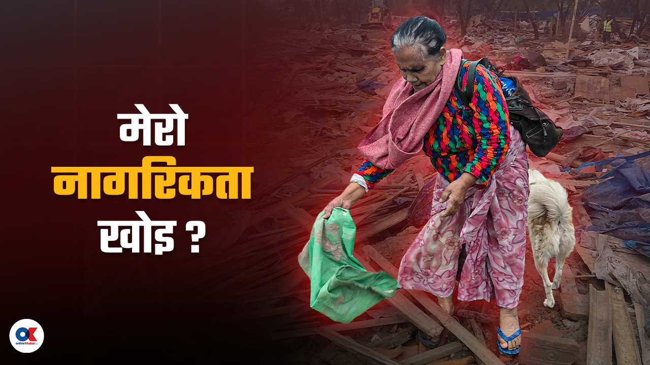 सबैथोक डोजरले पुरिदिएपछि सरकारले सोध्यो- नागरिकता खोइ ?